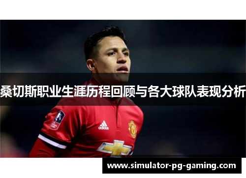桑切斯职业生涯历程回顾与各大球队表现分析