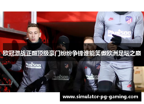 欧冠激战正酣顶级豪门纷纷争锋谁能笑傲欧洲足坛之巅