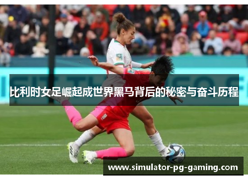 比利时女足崛起成世界黑马背后的秘密与奋斗历程