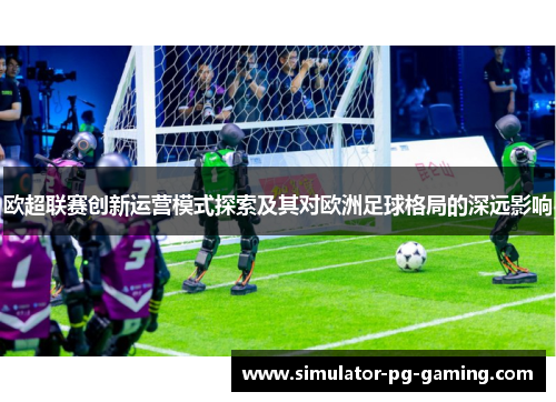 欧超联赛创新运营模式探索及其对欧洲足球格局的深远影响