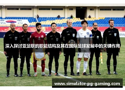 深入探讨亚足联的职能结构及其在国际足球发展中的关键作用