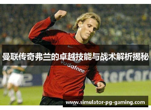 曼联传奇弗兰的卓越技能与战术解析揭秘