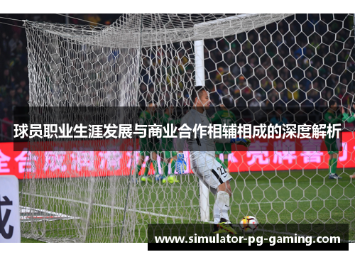 球员职业生涯发展与商业合作相辅相成的深度解析