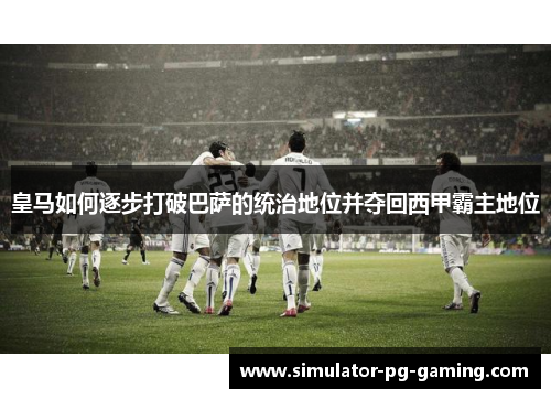 皇马如何逐步打破巴萨的统治地位并夺回西甲霸主地位