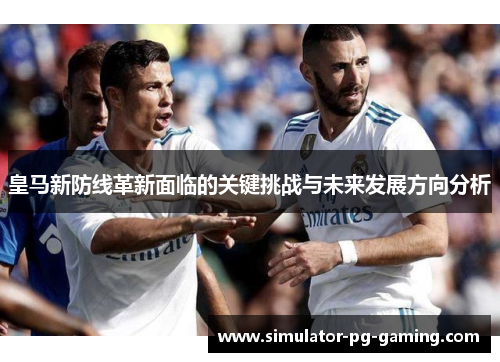 皇马新防线革新面临的关键挑战与未来发展方向分析