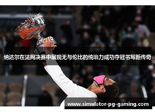 纳达尔在法网决赛中展现无与伦比的统治力成功夺冠书写新传奇