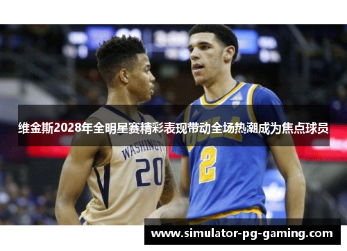 维金斯2028年全明星赛精彩表现带动全场热潮成为焦点球员