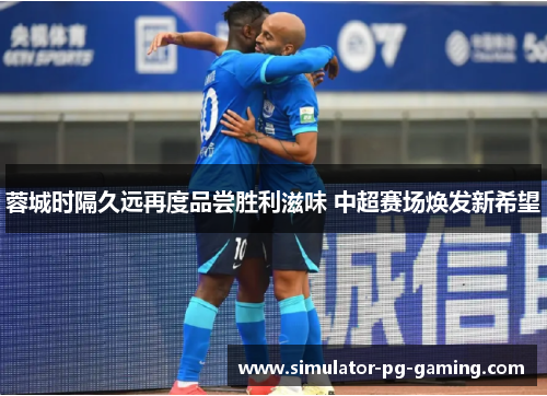 蓉城时隔久远再度品尝胜利滋味 中超赛场焕发新希望