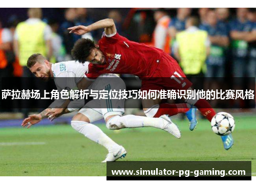 萨拉赫场上角色解析与定位技巧如何准确识别他的比赛风格