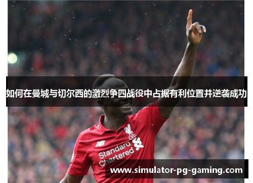 如何在曼城与切尔西的激烈争四战役中占据有利位置并逆袭成功