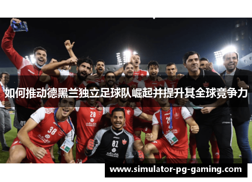 如何推动德黑兰独立足球队崛起并提升其全球竞争力