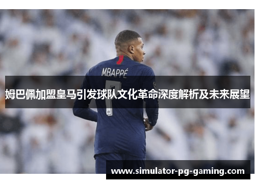 姆巴佩加盟皇马引发球队文化革命深度解析及未来展望