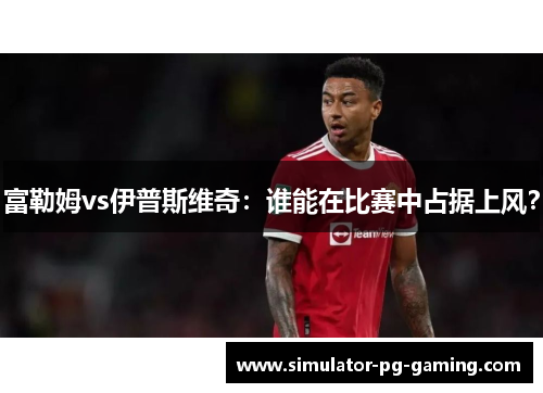 富勒姆vs伊普斯维奇：谁能在比赛中占据上风？