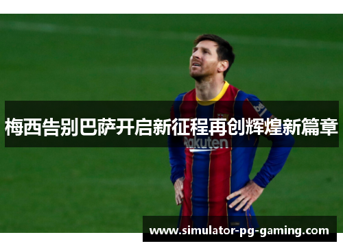 梅西告别巴萨开启新征程再创辉煌新篇章