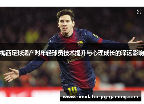 梅西足球遗产对年轻球员技术提升与心理成长的深远影响