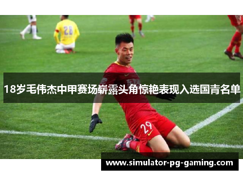 18岁毛伟杰中甲赛场崭露头角惊艳表现入选国青名单