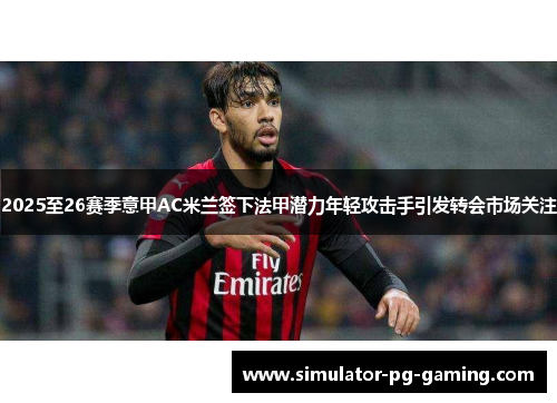 2025至26赛季意甲AC米兰签下法甲潜力年轻攻击手引发转会市场关注