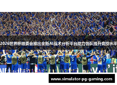 2026世界杯组委会推出全新AI战术分析平台助力各队提升竞技水平