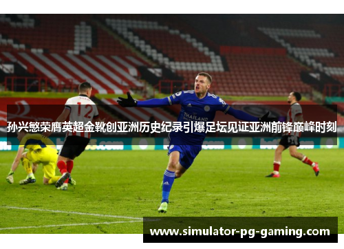 孙兴慜荣膺英超金靴创亚洲历史纪录引爆足坛见证亚洲前锋巅峰时刻