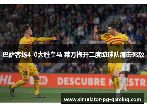巴萨客场4-0大胜皇马 莱万梅开二度助球队痛击死敌
