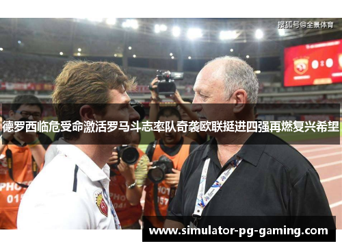 德罗西临危受命激活罗马斗志率队奇袭欧联挺进四强再燃复兴希望