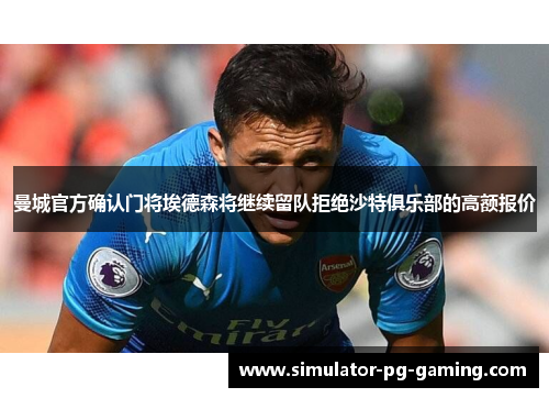 曼城官方确认门将埃德森将继续留队拒绝沙特俱乐部的高额报价