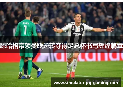 滕哈格带领曼联逆转夺得足总杯书写辉煌篇章