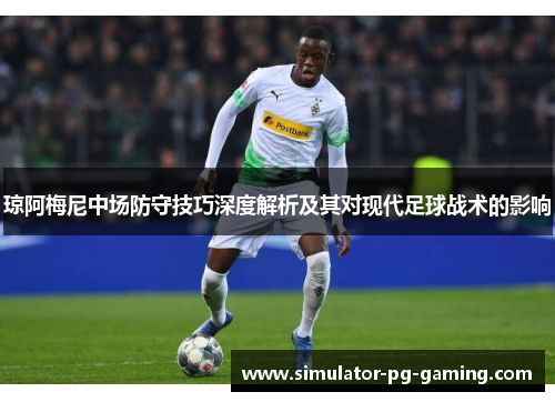 琼阿梅尼中场防守技巧深度解析及其对现代足球战术的影响