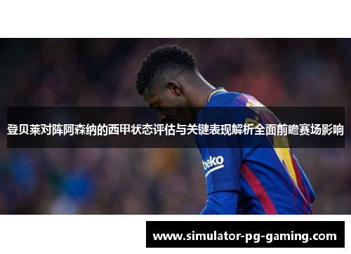 登贝莱对阵阿森纳的西甲状态评估与关键表现解析全面前瞻赛场影响