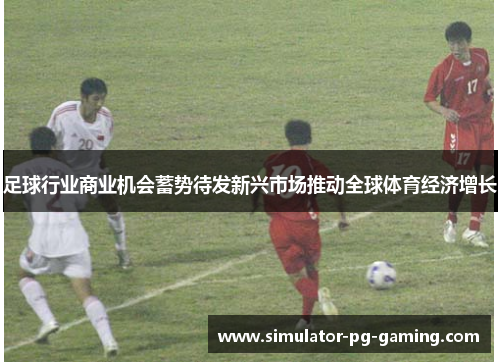 足球行业商业机会蓄势待发新兴市场推动全球体育经济增长