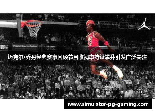 迈克尔·乔丹经典赛事回顾节目收视率持续攀升引发广泛关注