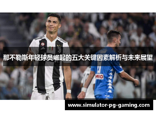 那不勒斯年轻球员崛起的五大关键因素解析与未来展望