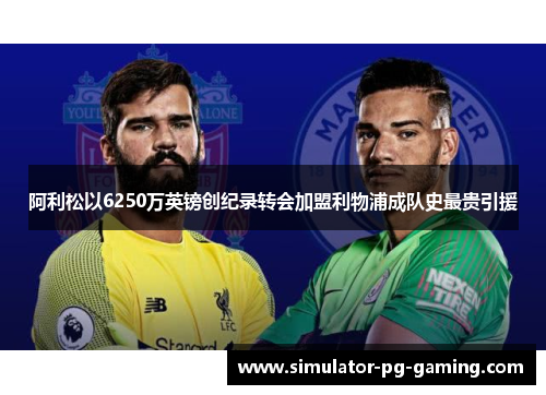 阿利松以6250万英镑创纪录转会加盟利物浦成队史最贵引援