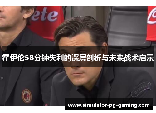 霍伊伦58分钟失利的深层剖析与未来战术启示